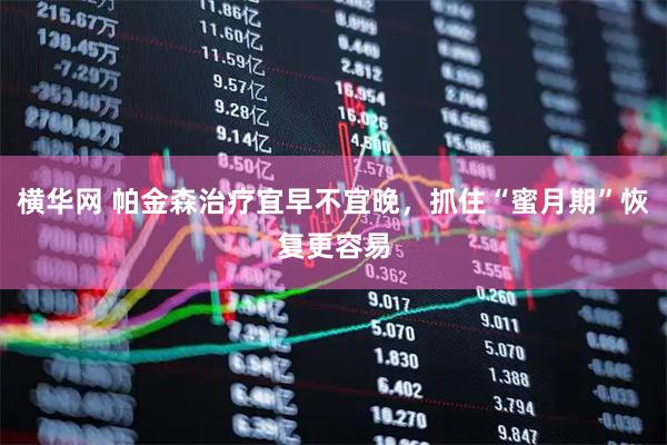 横华网 帕金森治疗宜早不宜晚，抓住“蜜月期”恢复更容易
