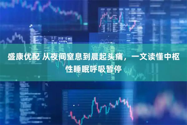 盛康优配 从夜间窒息到晨起头痛，一文读懂中枢性睡眠呼吸暂停