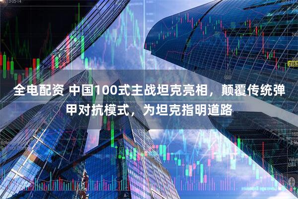 全电配资 中国100式主战坦克亮相，颠覆传统弹甲对抗模式，为坦克指明道路