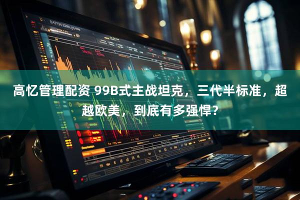 高忆管理配资 99B式主战坦克，三代半标准，超越欧美，到底有多强悍？