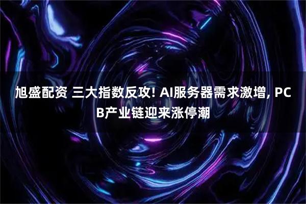 旭盛配资 三大指数反攻! AI服务器需求激增, PCB产业链迎来涨停潮