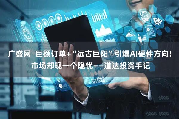 广盛网  巨额订单+“远古巨阳”引爆AI硬件方向! 市场却现一个隐忧——道达投资手记