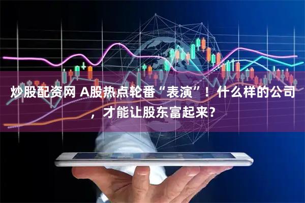 炒股配资网 A股热点轮番“表演”！什么样的公司，才能让股东富起来？