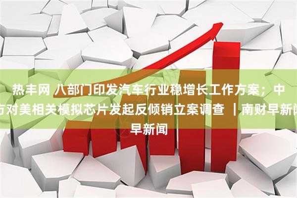 热丰网 八部门印发汽车行业稳增长工作方案；中方对美相关模拟芯片发起反倾销立案调查 ｜南财早新闻