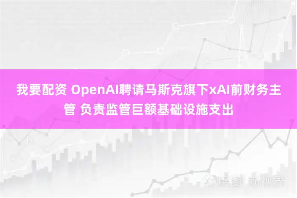 我要配资 OpenAI聘请马斯克旗下xAI前财务主管 负责监管巨额基础设施支出