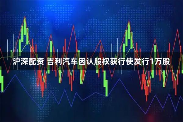 沪深配资 吉利汽车因认股权获行使发行1万股