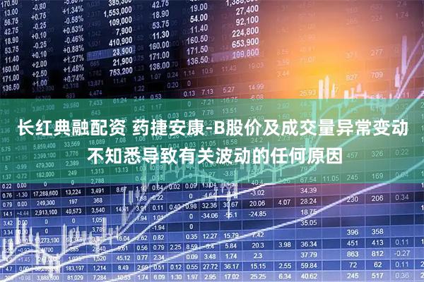 长红典融配资 药捷安康-B股价及成交量异常变动 不知悉导致有关波动的任何原因