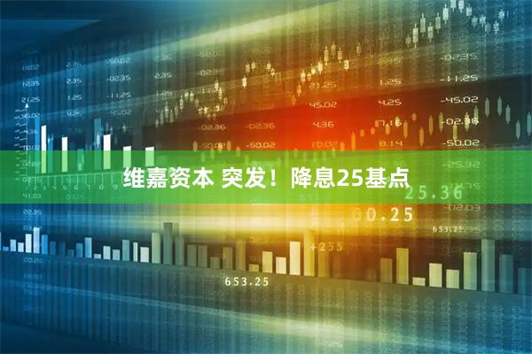 维嘉资本 突发！降息25基点