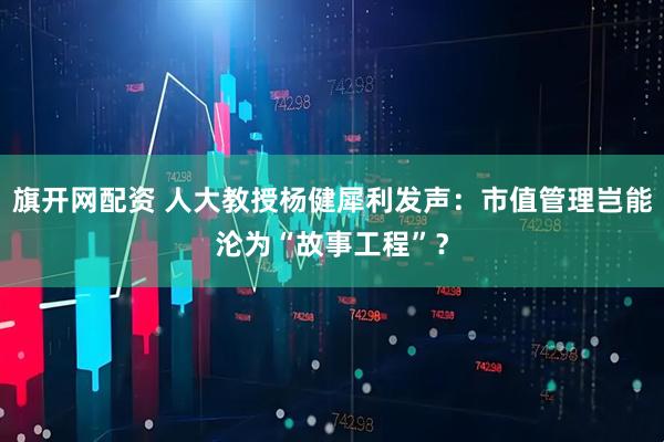 旗开网配资 人大教授杨健犀利发声：市值管理岂能沦为“故事工程”？