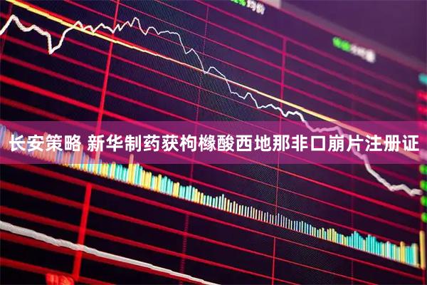 长安策略 新华制药获枸橼酸西地那非口崩片注册证