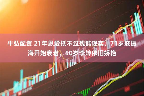 牛弘配资 21年恩爱抵不过残酷现实，71岁寇振海开始衰老，50岁李婷依旧娇艳