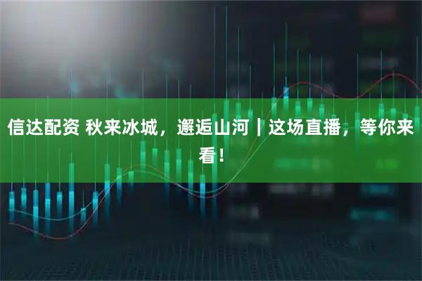 信达配资 秋来冰城，邂逅山河｜这场直播，等你来看！