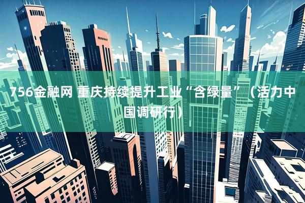 756金融网 重庆持续提升工业“含绿量”（活力中国调研行）
