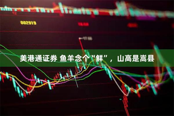 美港通证券 鱼羊念个“鲜”，山高是嵩县