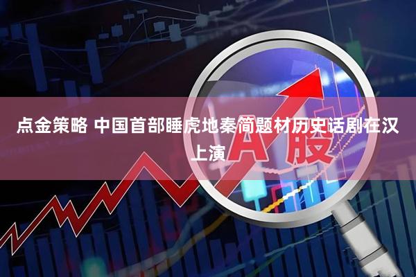 点金策略 中国首部睡虎地秦简题材历史话剧在汉上演