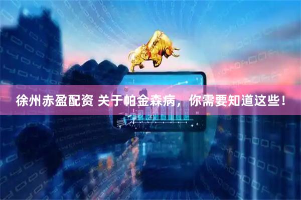 徐州赤盈配资 关于帕金森病，你需要知道这些！