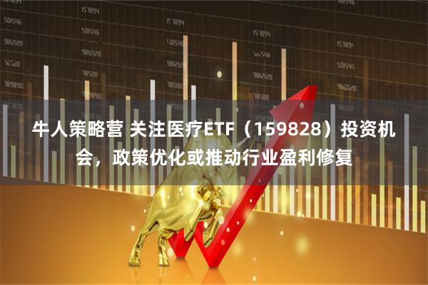牛人策略营 关注医疗ETF（159828）投资机会，政策优化或推动行业盈利修复
