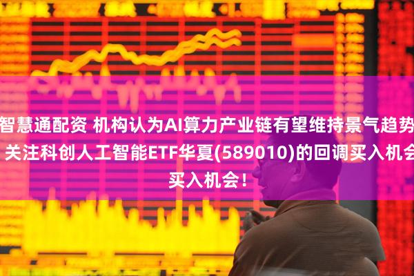 智慧通配资 机构认为AI算力产业链有望维持景气趋势！关注科创人工智能ETF华夏(589010)的回调买入机会！