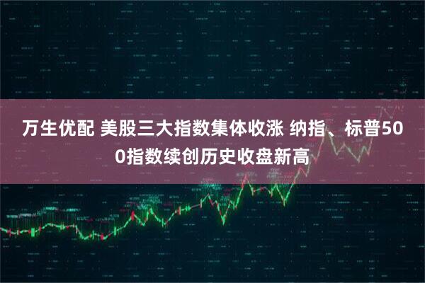 万生优配 美股三大指数集体收涨 纳指、标普500指数续创历史收盘新高