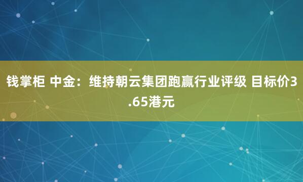 钱掌柜 中金：维持朝云集团跑赢行业评级 目标价3.65港元