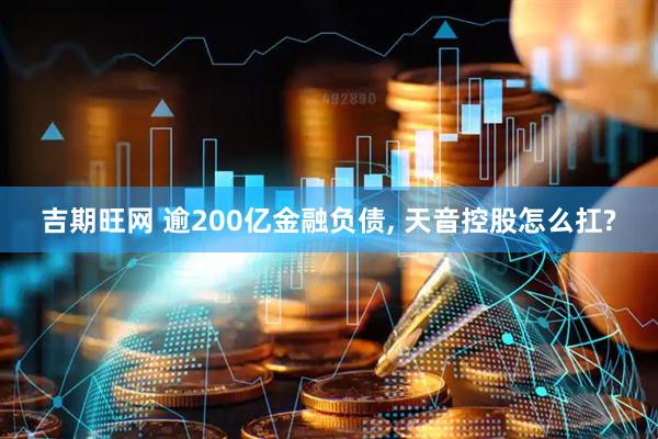 吉期旺网 逾200亿金融负债, 天音控股怎么扛?