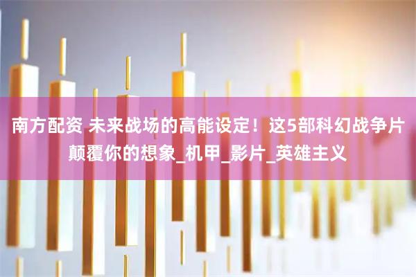 南方配资 未来战场的高能设定！这5部科幻战争片颠覆你的想象_机甲_影片_英雄主义