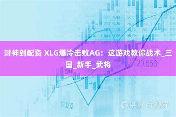 财神到配资 XLG爆冷击败AG：这游戏教你战术_三国_新手_武将