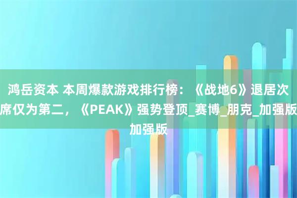 鸿岳资本 本周爆款游戏排行榜：《战地6》退居次席仅为第二，《PEAK》强势登顶_赛博_朋克_加强版