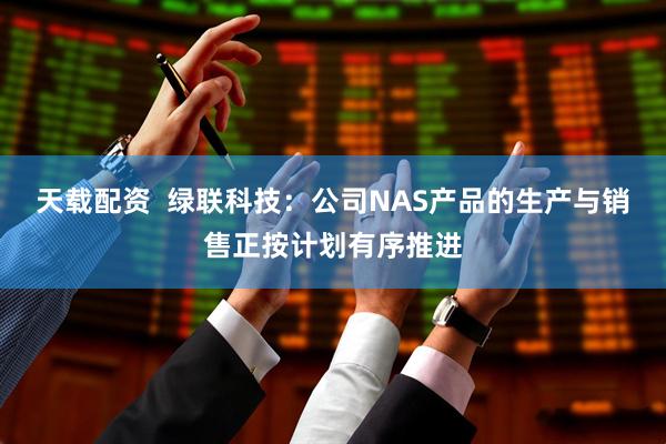 天载配资  绿联科技：公司NAS产品的生产与销售正按计划有序推进