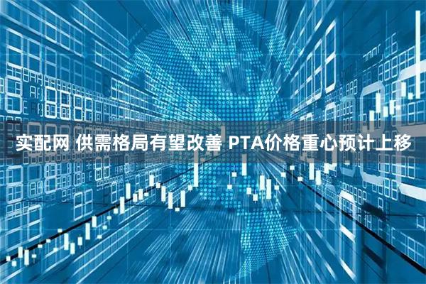 实配网 供需格局有望改善 PTA价格重心预计上移