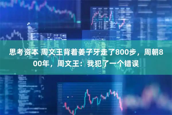 思考资本 周文王背着姜子牙走了800步，周朝800年，周文王：我犯了一个错误