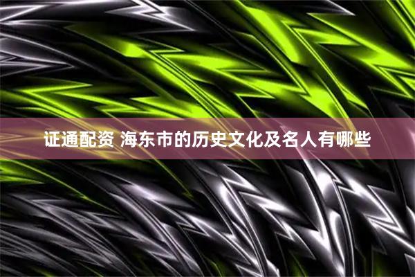 证通配资 海东市的历史文化及名人有哪些