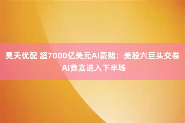 昊天优配 超7000亿美元AI豪赌：美股六巨头交卷 AI竞赛进入下半场