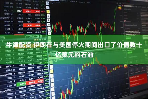 牛津配资 伊朗在与美国停火期间出口了价值数十亿美元的石油